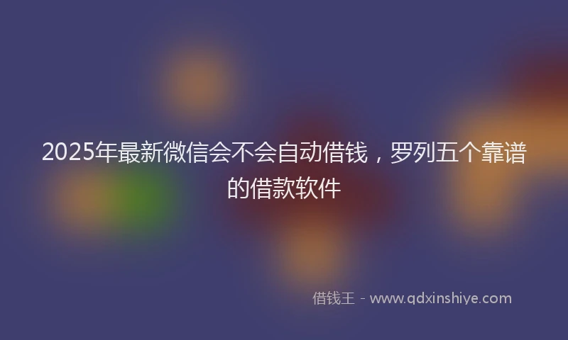 2025年最新微信会不会自动借钱，罗列五个靠谱的借款软件