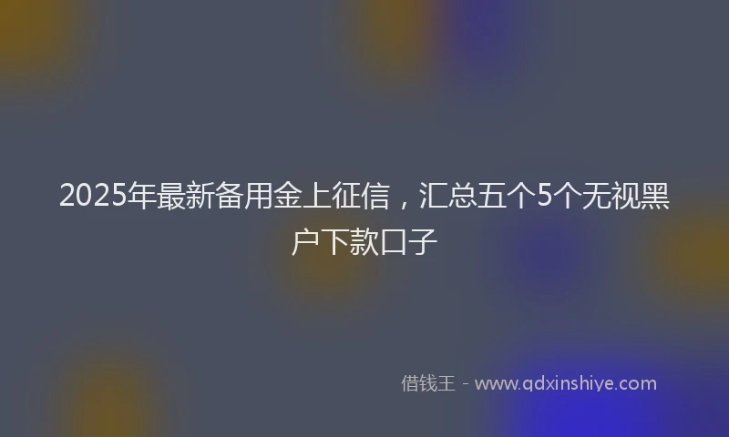 2025年最新备用金上征信，汇总五个5个无视黑户下款口子
