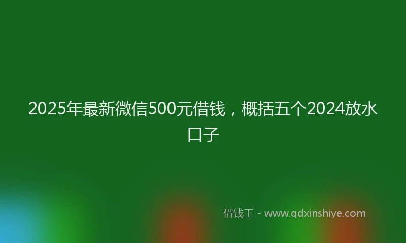 2025年最新微信500元借钱，概括五个2024放水口子