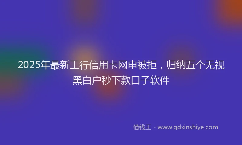2025年最新工行信用卡网申被拒，归纳五个无视黑白户秒下款口子软件