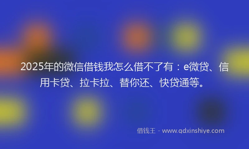 2025年的微信借钱我怎么借不了有：e微贷、信用卡贷、拉卡拉、替你还、快贷通等。