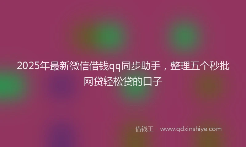2025年最新微信借钱qq同步助手，整理五个秒批网贷轻松贷的口子