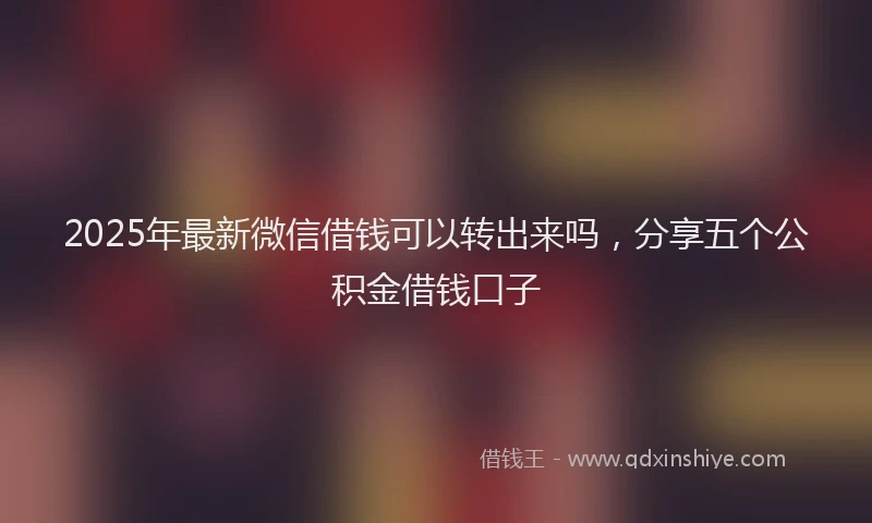 2025年最新微信借钱可以转出来吗，分享五个公积金借钱口子