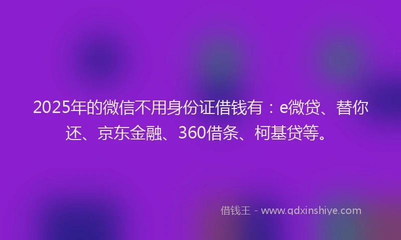 2025年的微信不用身份证借钱有：e微贷、替你还、京东金融、360借条、柯基贷等。