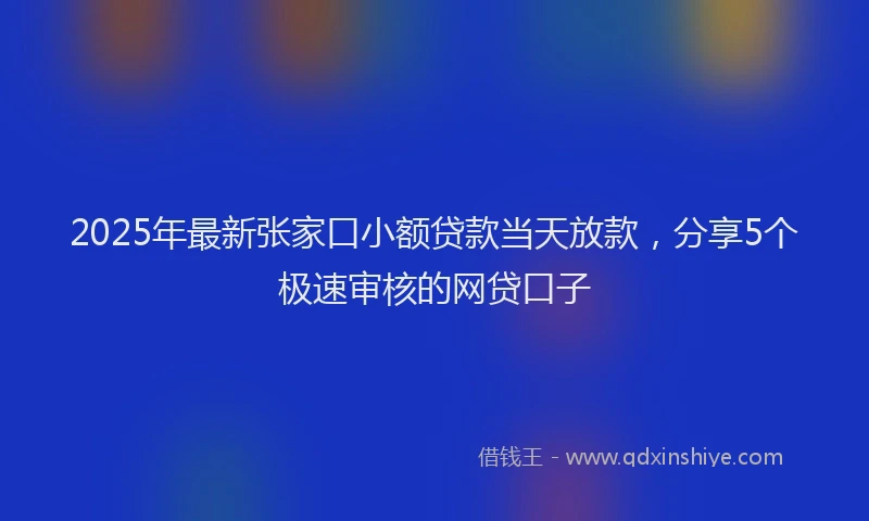2025年最新张家口小额贷款当天放款，分享5个极速审核的网贷口子
