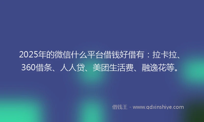 2025年的微信什么平台借钱好借有：拉卡拉、360借条、人人贷、美团生活费、融逸花等。