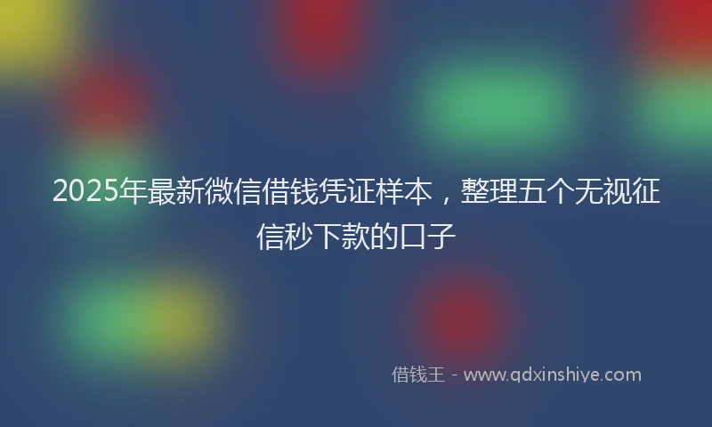 2025年最新微信借钱凭证样本，整理五个无视征信秒下款的口子