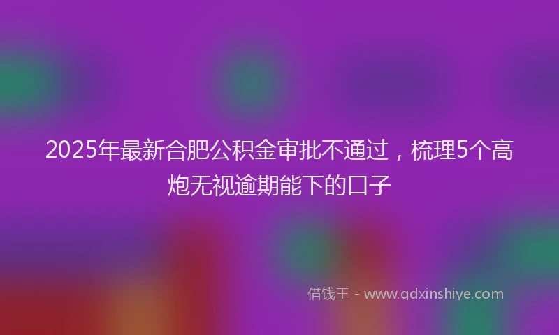 2025年最新合肥公积金审批不通过，梳理5个高炮无视逾期能下的口子