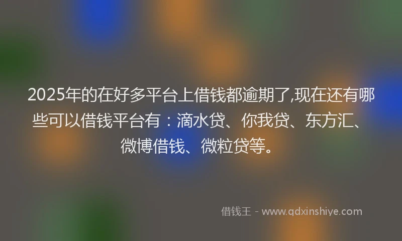 2025年的在好多平台上借钱都逾期了,现在还有哪些可以借钱平台有：滴水贷、你我贷、东方汇、微博借钱、微粒贷等。
