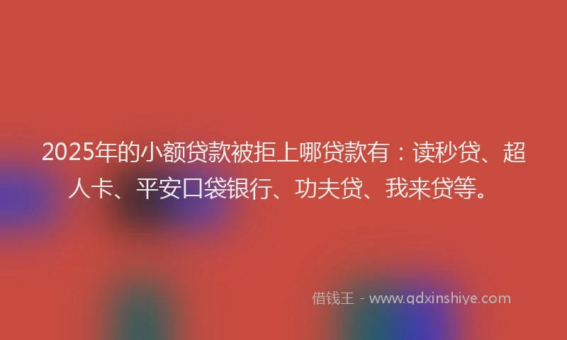 2025年的小额贷款被拒上哪贷款有：读秒贷、超人卡、平安口袋银行、功夫贷、我来贷等。