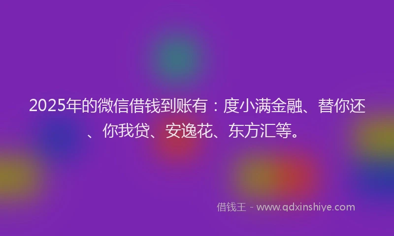 2025年的微信借钱到账有：度小满金融、替你还、你我贷、安逸花、东方汇等。
