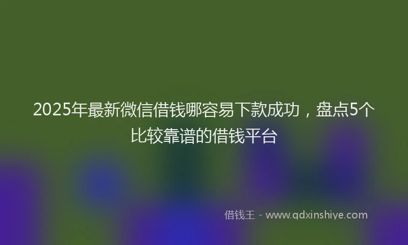 2025年最新微信借钱哪容易下款成功，盘点5个比较靠谱的借钱平台
