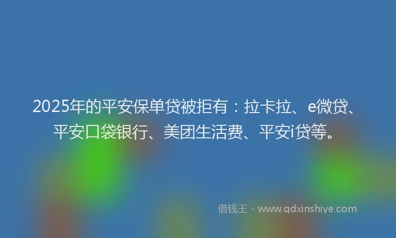 2025年的平安保单贷被拒有：拉卡拉、e微贷、平安口袋银行、美团生活费、平安i贷等。