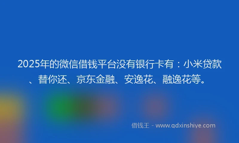 2025年的微信借钱平台没有银行卡有：小米贷款、替你还、京东金融、安逸花、融逸花等。
