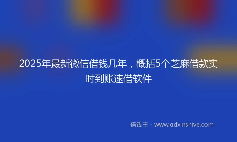2025年最新微信借钱几年，概括5个芝麻借款实时到账速借软件