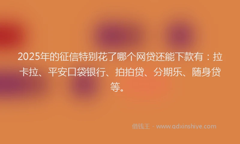 2025年的征信特别花了哪个网贷还能下款有:拉卡拉、平安口袋银行、拍拍贷、分期乐、随身贷等。