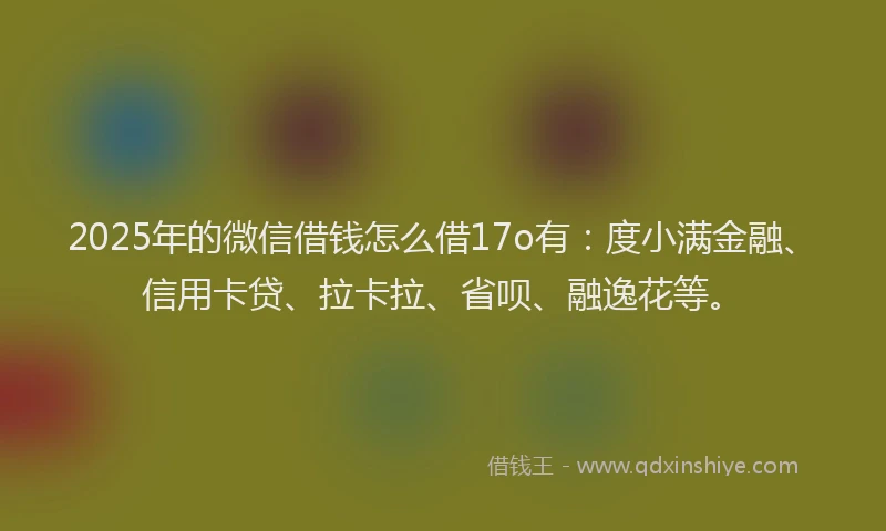 2025年的微信借钱怎么借17o有：度小满金融、信用卡贷、拉卡拉、省呗、融逸花等。