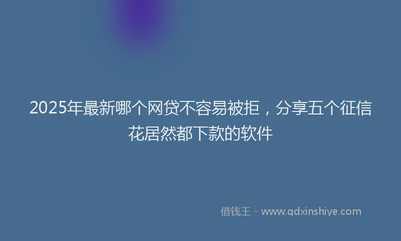 2025年最新哪个网贷不容易被拒，分享五个征信花居然都下款的软件