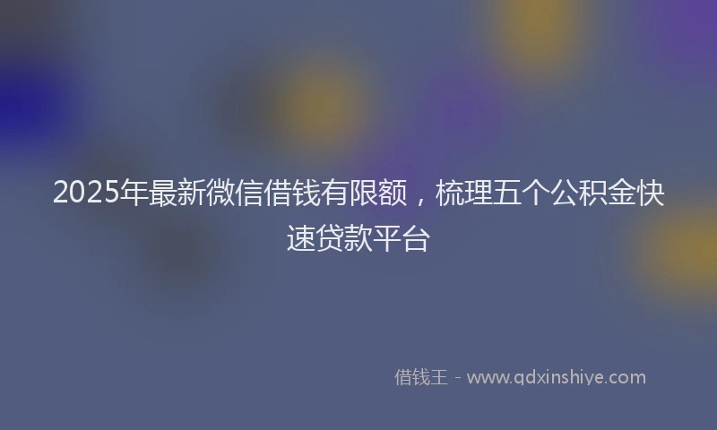 2025年最新微信借钱有限额，梳理五个公积金快速贷款平台