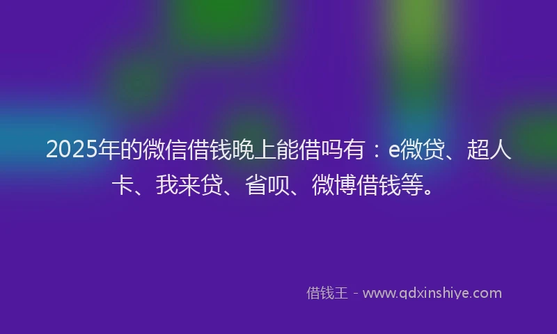 2025年的微信借钱晚上能借吗有：e微贷、超人卡、我来贷、省呗、微博借钱等。