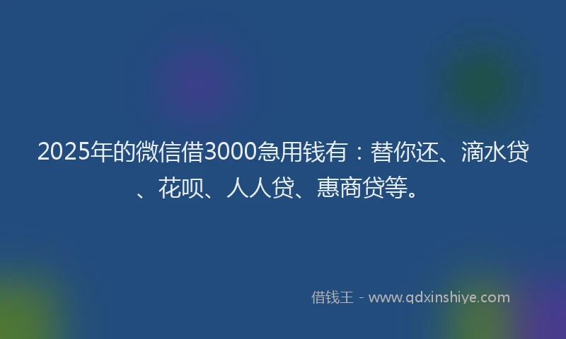 2025年的微信借3000急用钱有：替你还、滴水贷、花呗、人人贷、惠商贷等。