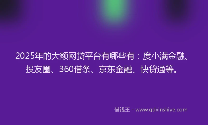 2025年的大额网贷平台有哪些有：度小满金融、投友圈、360借条、京东金融、快贷通等。