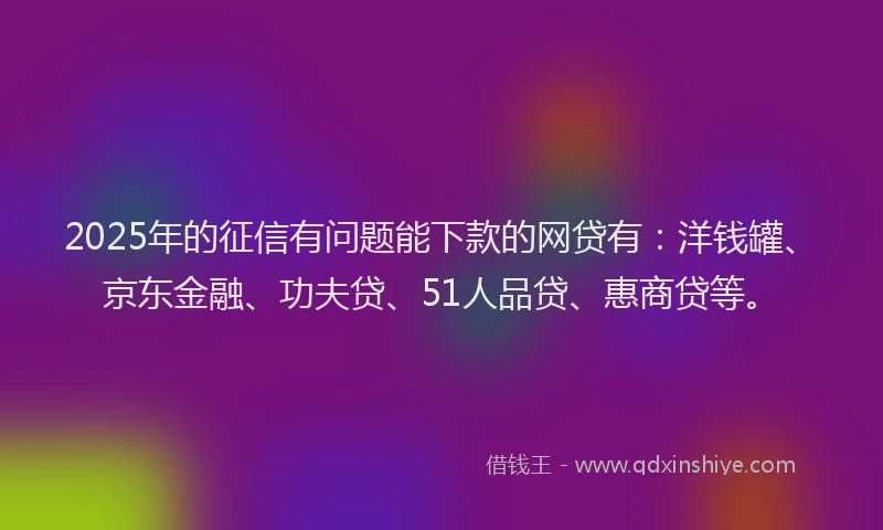 2025年的征信有问题能下款的网贷有：洋钱罐、京东金融、功夫贷、51人品贷、惠商贷等。