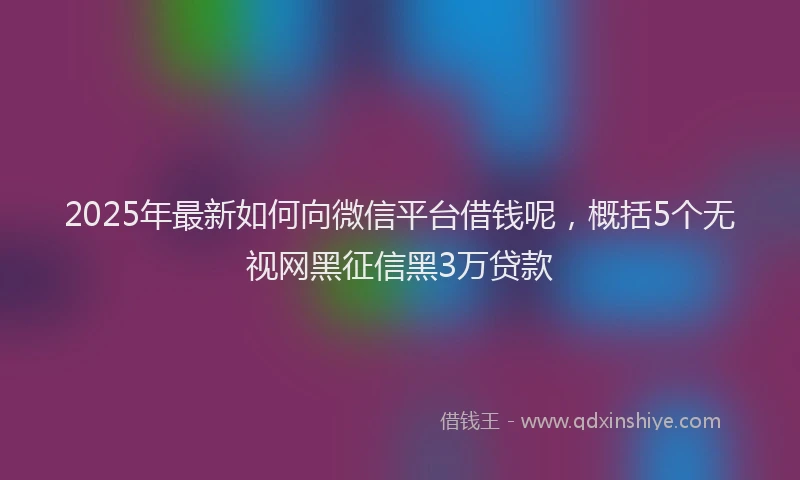 2025年最新如何向微信平台借钱呢，概括5个无视网黑征信黑3万贷款