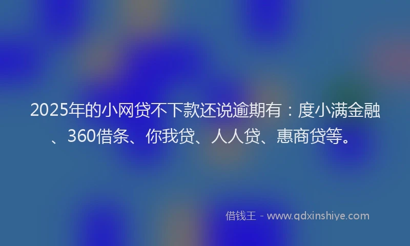 2025年的小网贷不下款还说逾期有：度小满金融、360借条、你我贷、人人贷、惠商贷等。