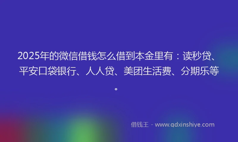 2025年的微信借钱怎么借到本金里有：读秒贷、平安口袋银行、人人贷、美团生活费、分期乐等。