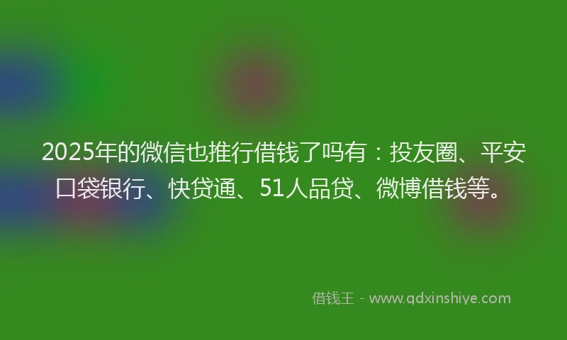 2025年的微信也推行借钱了吗有：投友圈、平安口袋银行、快贷通、51人品贷、微博借钱等。