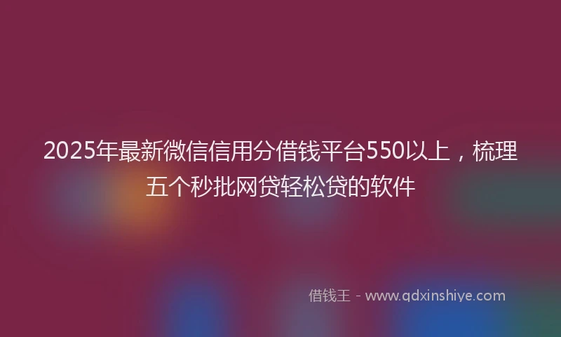 2025年最新微信信用分借钱平台550以上，梳理五个秒批网贷轻松贷的软件
