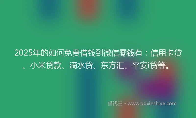 2025年的如何免费借钱到微信零钱有：信用卡贷、小米贷款、滴水贷、东方汇、平安i贷等。