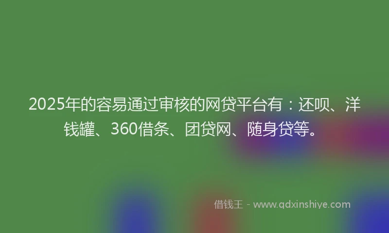 2025年的容易通过审核的网贷平台有：还呗、洋钱罐、360借条、团贷网、随身贷等。