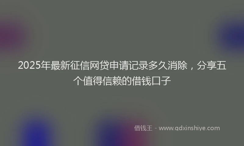 2025年最新征信网贷申请记录多久消除，分享五个值得信赖的借钱口子