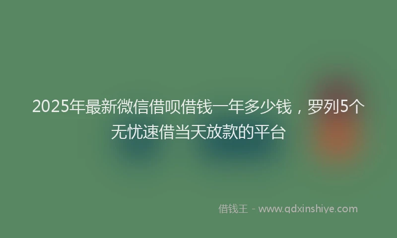 2025年最新微信借呗借钱一年多少钱，罗列5个无忧速借当天放款的平台