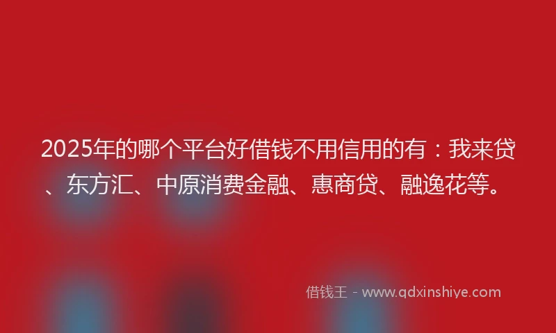 2025年的哪个平台好借钱不用信用的有：我来贷、东方汇、中原消费金融、惠商贷、融逸花等。