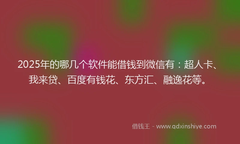 2025年的哪几个软件能借钱到微信有：超人卡、我来贷、百度有钱花、东方汇、融逸花等。