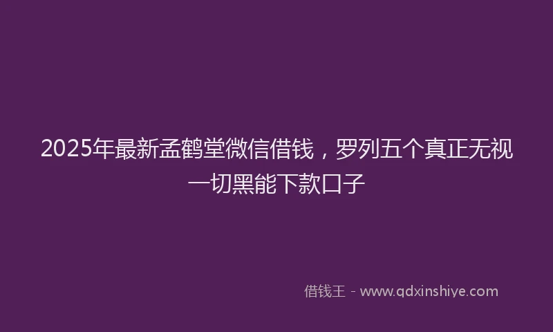2025年最新孟鹤堂微信借钱，罗列五个真正无视一切黑能下款口子