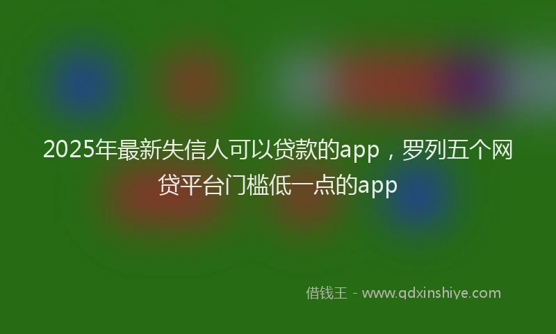 2025年最新失信人可以贷款的app，罗列五个网贷平台门槛低一点的app