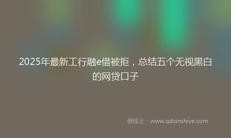 2025年最新工行融e借被拒，总结五个无视黑白的网贷口子