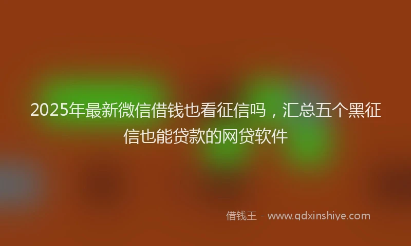 2025年最新微信借钱也看征信吗，汇总五个黑征信也能贷款的网贷软件