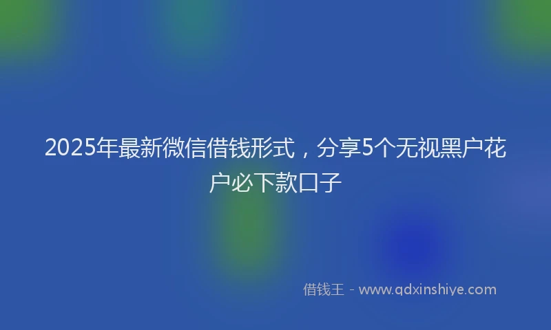 2025年最新微信借钱形式，分享5个无视黑户花户必下款口子