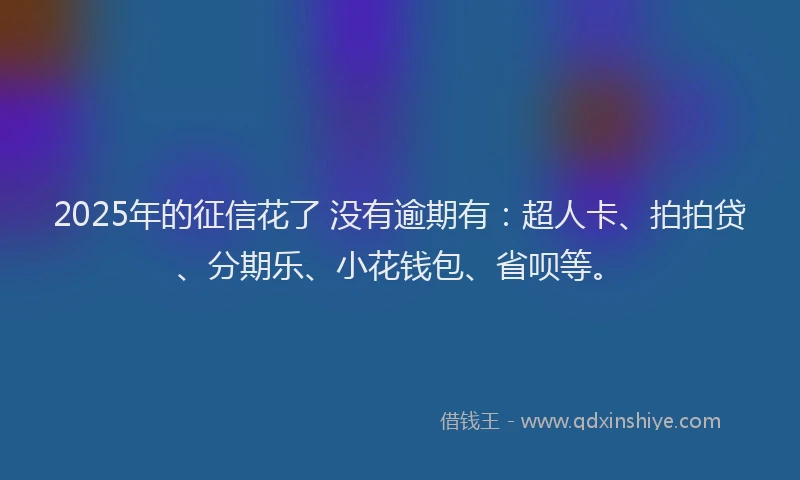 2025年的征信花了 没有逾期有：超人卡、拍拍贷、分期乐、小花钱包、省呗等。