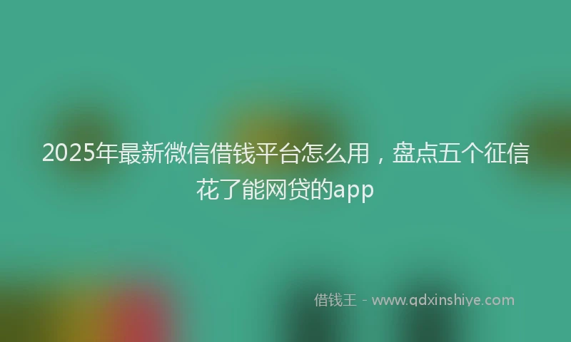 2025年最新微信借钱平台怎么用，盘点五个征信花了能网贷的app