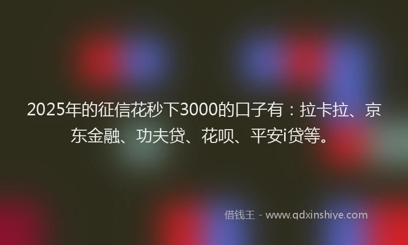 2025年的征信花秒下3000的口子有：拉卡拉、京东金融、功夫贷、花呗、平安i贷等。