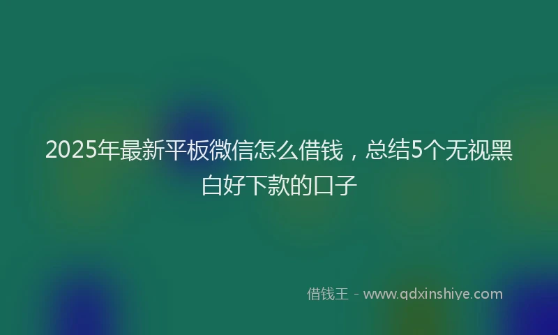 2025年最新平板微信怎么借钱，总结5个无视黑白好下款的口子