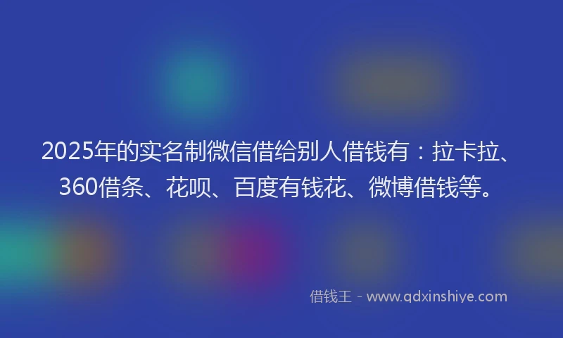 2025年的实名制微信借给别人借钱有：拉卡拉、360借条、花呗、百度有钱花、微博借钱等。