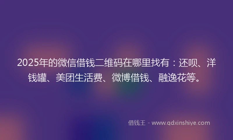 2025年的微信借钱二维码在哪里找有：还呗、洋钱罐、美团生活费、微博借钱、融逸花等。