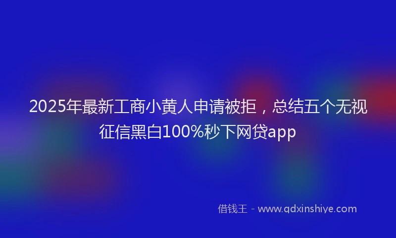 2025年最新工商小黄人申请被拒，总结五个无视征信黑白100%秒下网贷app